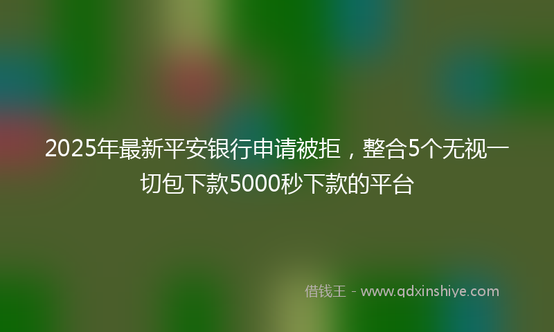 2025年最新平安银行申请被拒，整合5个无视一切包下款5000秒下款的平台