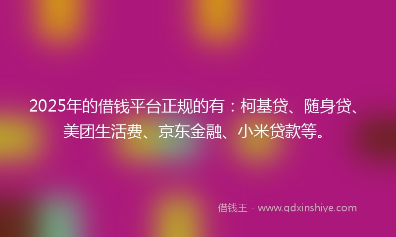 2025年的借钱平台正规的有：柯基贷、随身贷、美团生活费、京东金融、小米贷款等。