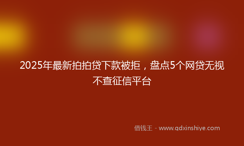 2025年最新拍拍贷下款被拒，盘点5个网贷无视不查征信平台