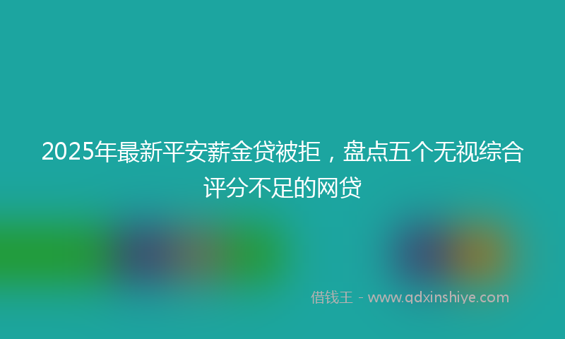2025年最新平安薪金贷被拒，盘点五个无视综合评分不足的网贷