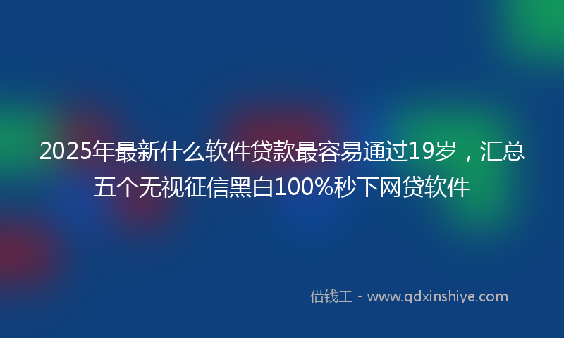2025年最新什么软件贷款最容易通过19岁，汇总五个无视征信黑白100%秒下网贷软件