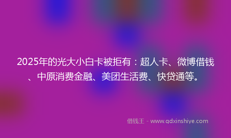 2025年的光大小白卡被拒有：超人卡、微博借钱、中原消费金融、美团生活费、快贷通等。