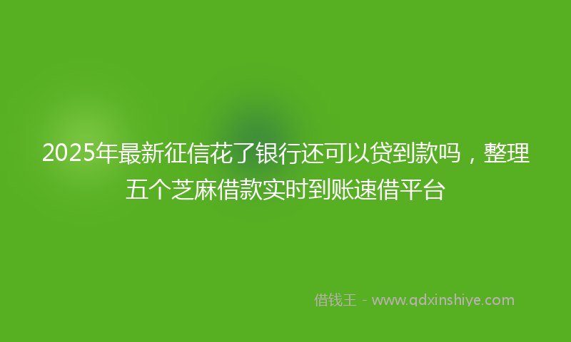 2025年最新征信花了银行还可以贷到款吗，整理五个芝麻借款实时到账速借平台