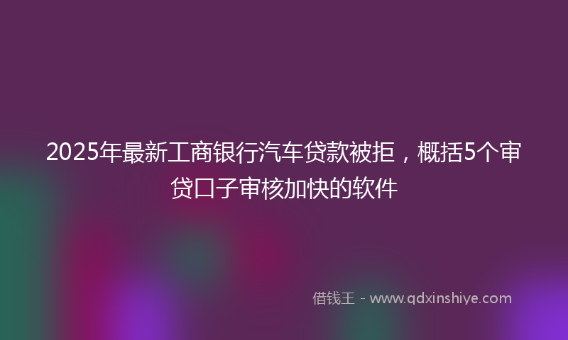 2025年最新工商银行汽车贷款被拒，概括5个审贷口子审核加快的软件