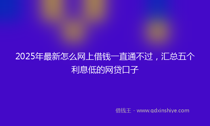 2025年最新怎么网上借钱一直通不过，汇总五个利息低的网贷口子