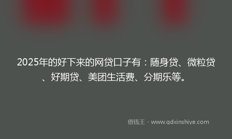 2025年的好下来的网贷口子有：随身贷、微粒贷、好期贷、美团生活费、分期乐等。