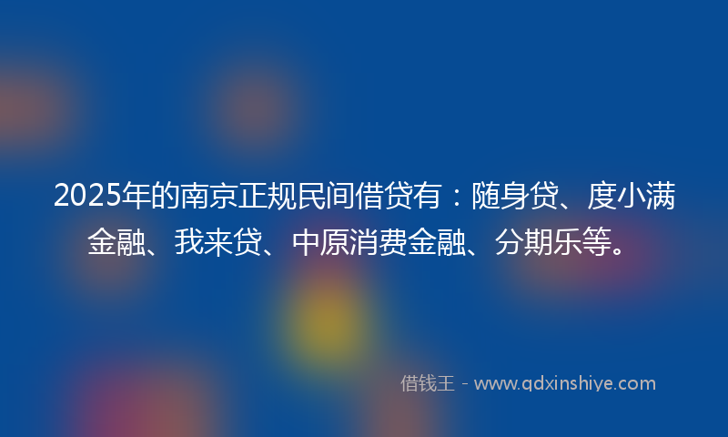 2025年的南京正规民间借贷有：随身贷、度小满金融、我来贷、中原消费金融、分期乐等。