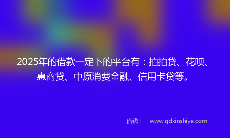 2025年的借款一定下的平台有：拍拍贷、花呗、惠商贷、中原消费金融、信用卡贷等。