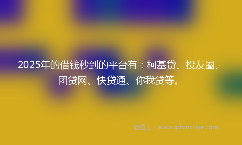 2025年的借钱秒到的平台有：柯基贷、投友圈、团贷网、快贷通、你我贷等。