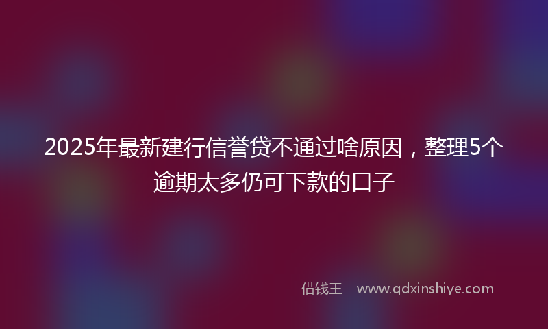 2025年最新建行信誉贷不通过啥原因，整理5个逾期太多仍可下款的口子
