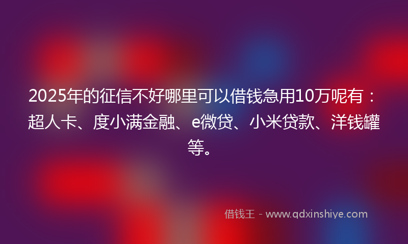 2025年的征信不好哪里可以借钱急用10万呢有：超人卡、度小满金融、e微贷、小米贷款、洋钱罐等。