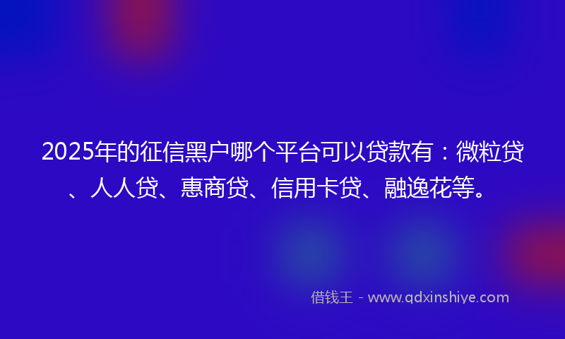 2025年的征信黑户哪个平台可以贷款有：微粒贷、人人贷、惠商贷、信用卡贷、融逸花等。