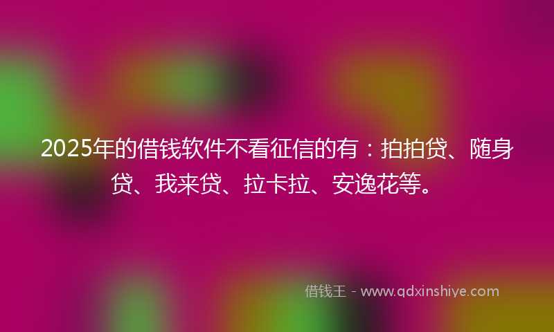 2025年的借钱软件不看征信的有：拍拍贷、随身贷、我来贷、拉卡拉、安逸花等。