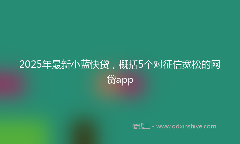 2025年最新小蓝快贷，概括5个对征信宽松的网贷app