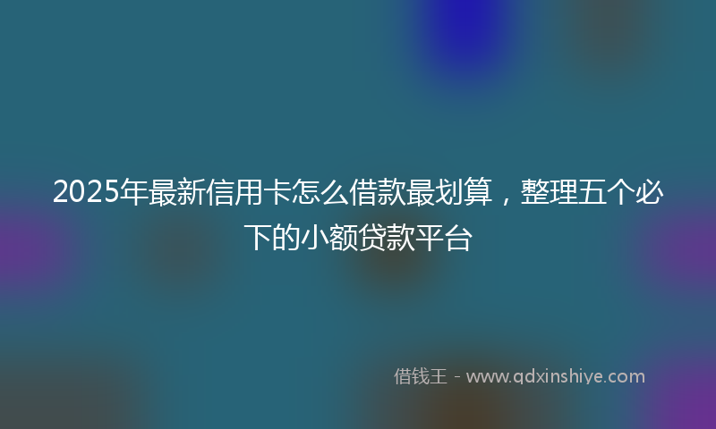 2025年最新信用卡怎么借款最划算，整理五个必下的小额贷款平台