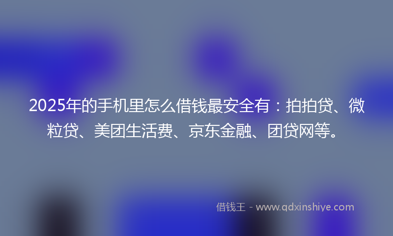 2025年的手机里怎么借钱最安全有：拍拍贷、微粒贷、美团生活费、京东金融、团贷网等。