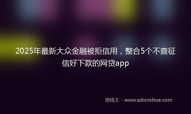 2025年最新大众金融被拒信用，整合5个不查征信好下款的网贷app