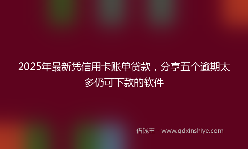 2025年最新凭信用卡账单贷款，分享五个逾期太多仍可下款的软件
