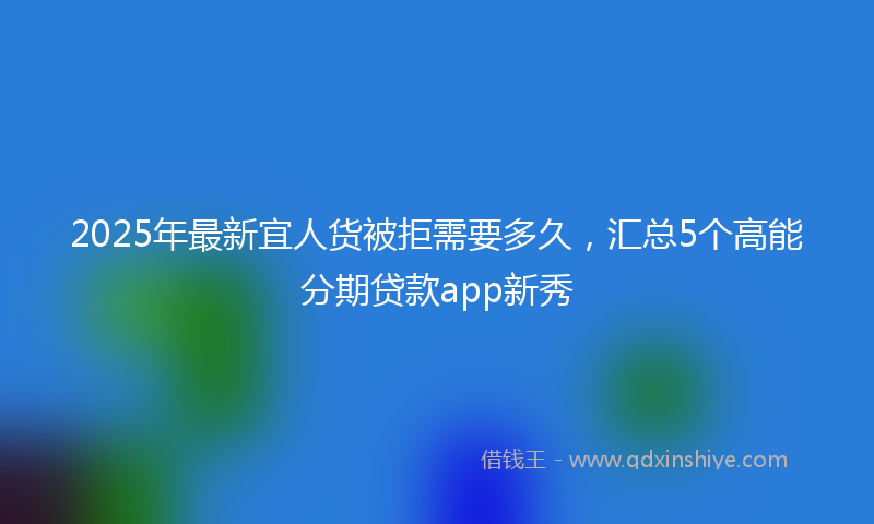 2025年最新宜人货被拒需要多久，汇总5个高能分期贷款app新秀