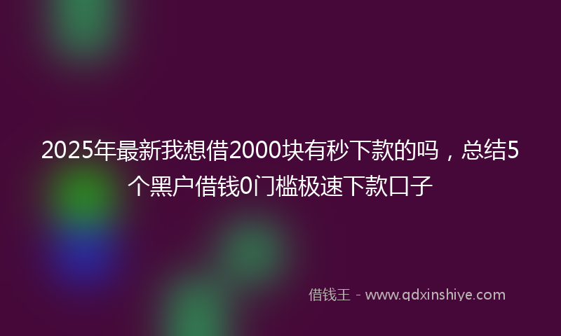 2025年最新我想借2000块有秒下款的吗，总结5个黑户借钱0门槛极速下款口子