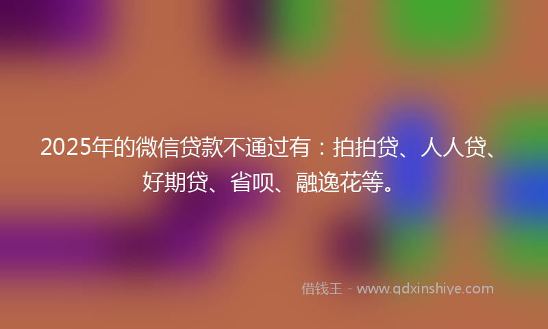 2025年的微信贷款不通过有：拍拍贷、人人贷、好期贷、省呗、融逸花等。