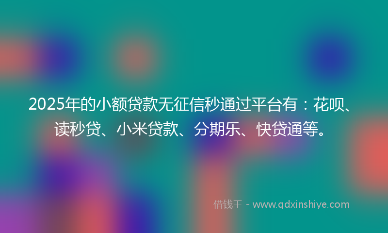2025年的小额贷款无征信秒通过平台有：花呗、读秒贷、小米贷款、分期乐、快贷通等。
