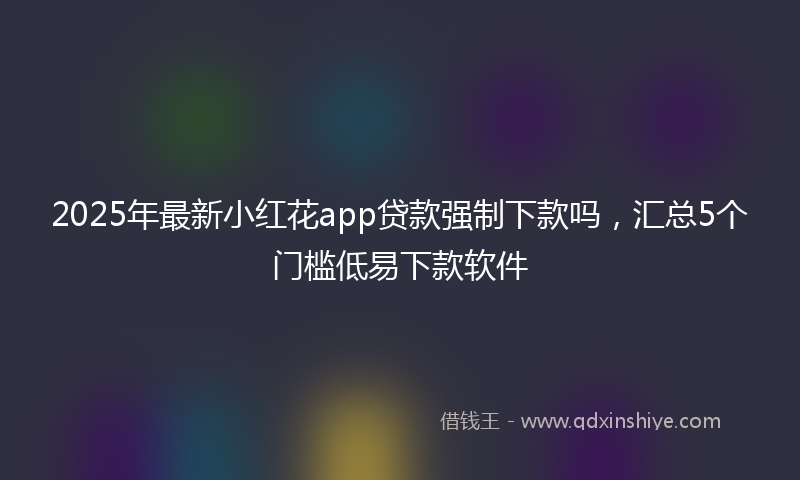 2025年最新小红花app贷款强制下款吗，汇总5个门槛低易下款软件