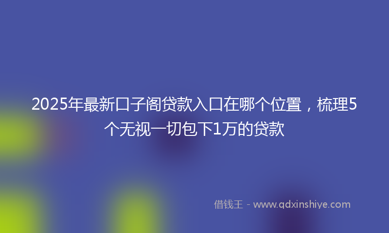 2025年最新口子阁贷款入口在哪个位置，梳理5个无视一切包下1万的贷款