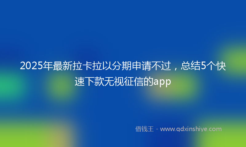 2025年最新拉卡拉以分期申请不过，总结5个快速下款无视征信的app