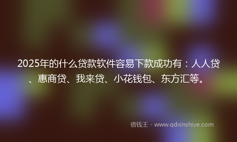 2025年的什么贷款软件容易下款成功有：人人贷、惠商贷、我来贷、小花钱包、东方汇等。
