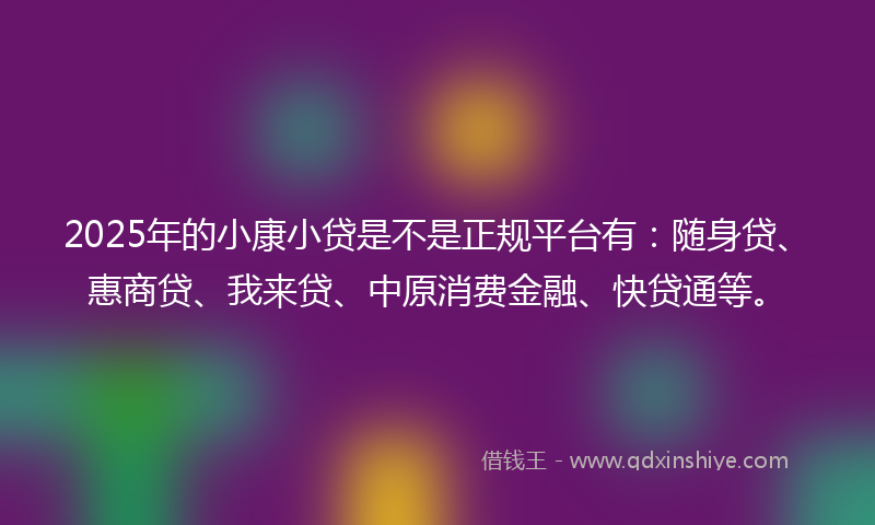 2025年的小康小贷是不是正规平台有：随身贷、惠商贷、我来贷、中原消费金融、快贷通等。