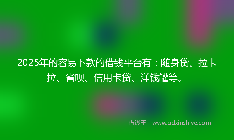 2025年的容易下款的借钱平台有：随身贷、拉卡拉、省呗、信用卡贷、洋钱罐等。