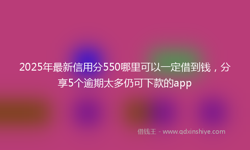 2025年最新信用分550哪里可以一定借到钱，分享5个逾期太多仍可下款的app