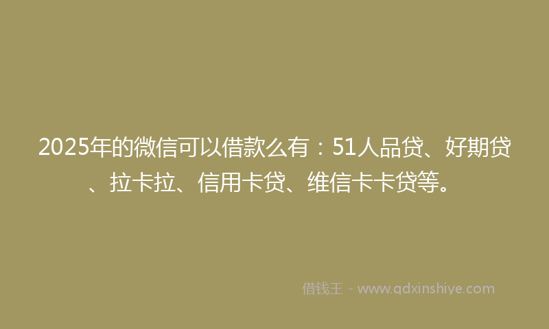 2025年的微信可以借款么有：51人品贷、好期贷、拉卡拉、信用卡贷、维信卡卡贷等。