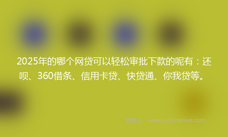 2025年的哪个网贷可以轻松审批下款的呢有：还呗、360借条、信用卡贷、快贷通、你我贷等。