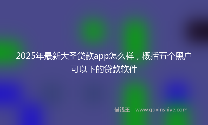 2025年最新大圣贷款app怎么样，概括五个黑户可以下的贷款软件