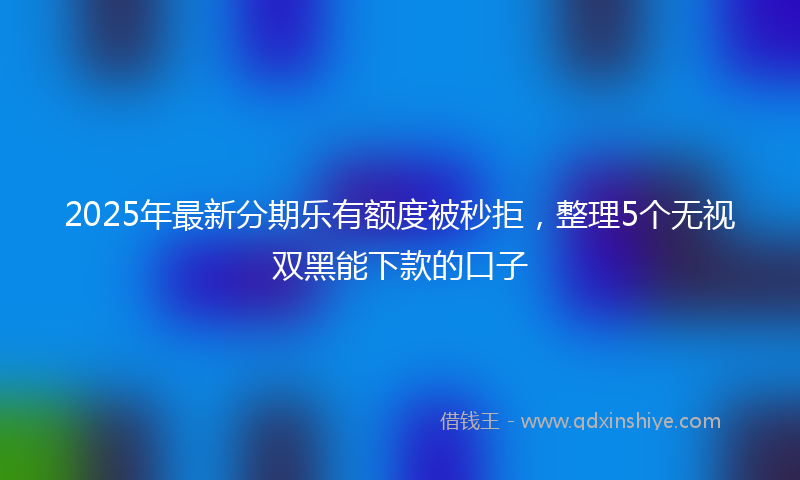 2025年最新分期乐有额度被秒拒，整理5个无视双黑能下款的口子