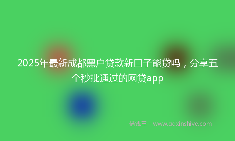 2025年最新成都黑户贷款新口子能贷吗，分享五个秒批通过的网贷app