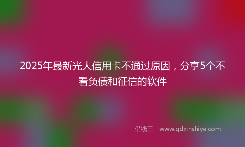 2025年最新光大信用卡不通过原因，分享5个不看负债和征信的软件