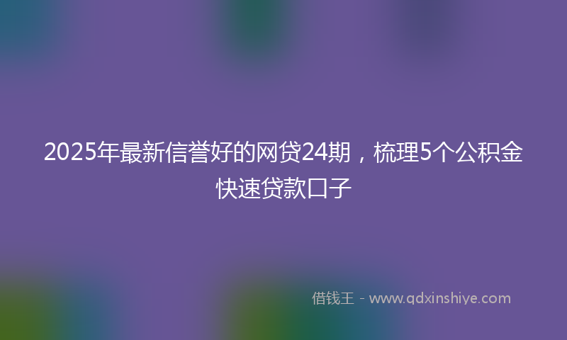 2025年最新信誉好的网贷24期，梳理5个公积金快速贷款口子