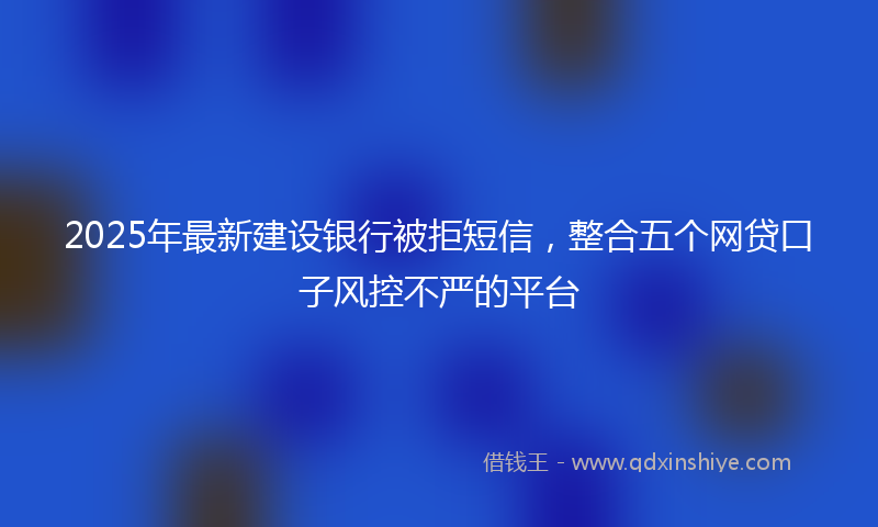 2025年最新建设银行被拒短信，整合五个网贷口子风控不严的平台