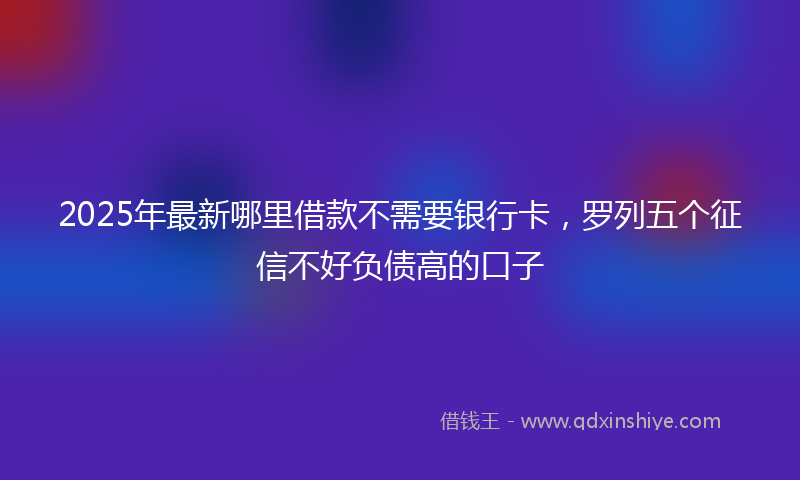 2025年最新哪里借款不需要银行卡，罗列五个征信不好负债高的口子