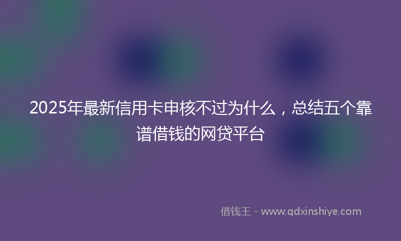 2025年最新信用卡申核不过为什么，总结五个靠谱借钱的网贷平台