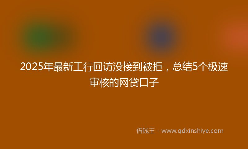 2025年最新工行回访没接到被拒，总结5个极速审核的网贷口子