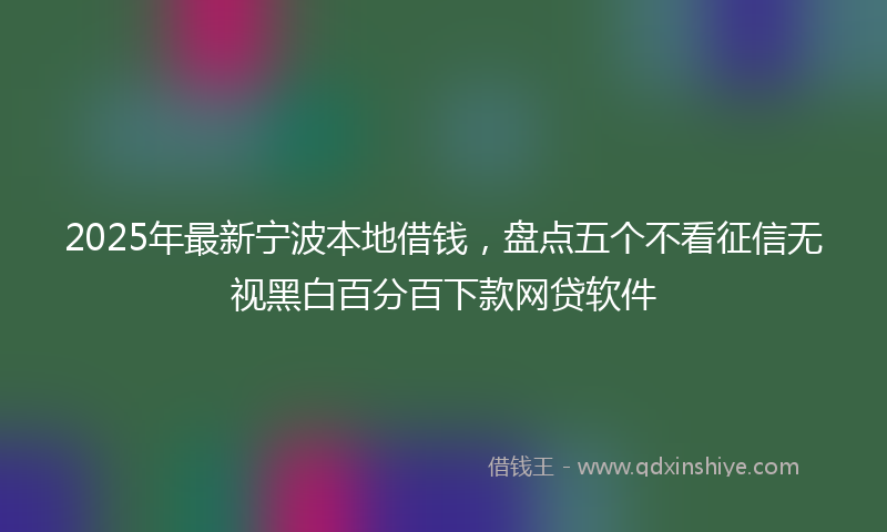 2025年最新宁波本地借钱，盘点五个不看征信无视黑白百分百下款网贷软件