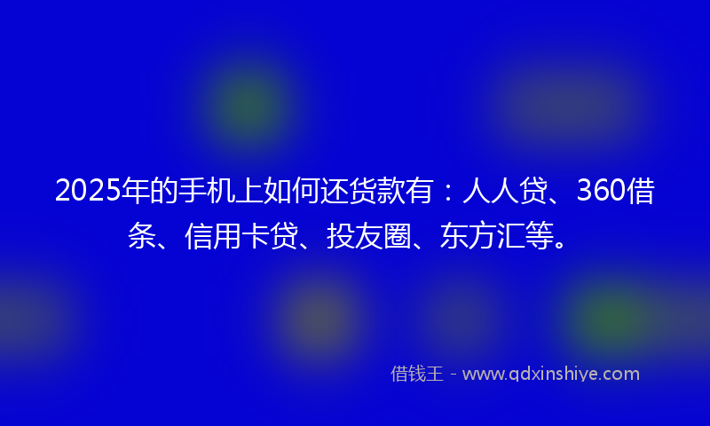 2025年的手机上如何还货款有：人人贷、360借条、信用卡贷、投友圈、东方汇等。