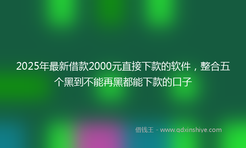 2025年最新借款2000元直接下款的软件，整合五个黑到不能再黑都能下款的口子