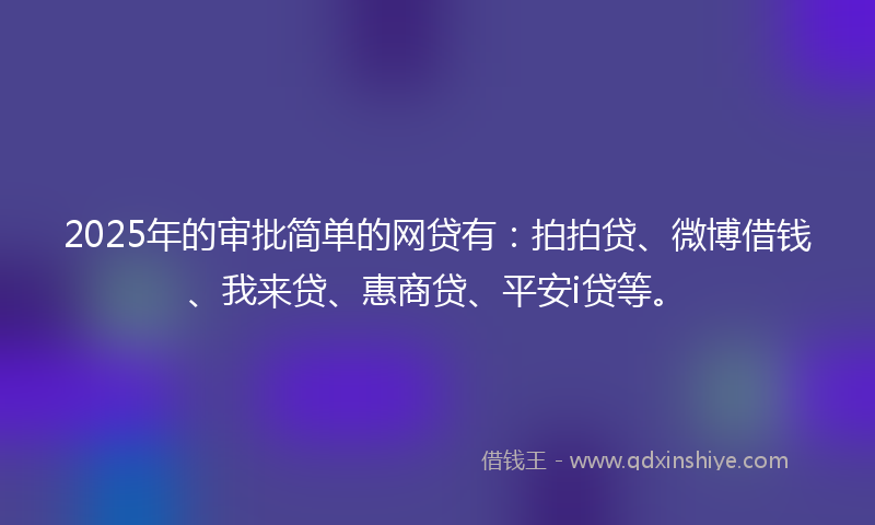 2025年的审批简单的网贷有：拍拍贷、微博借钱、我来贷、惠商贷、平安i贷等。