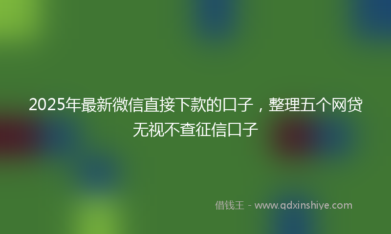 2025年最新微信直接下款的口子，整理五个网贷无视不查征信口子