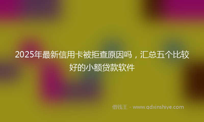 2025年最新信用卡被拒查原因吗，汇总五个比较好的小额贷款软件